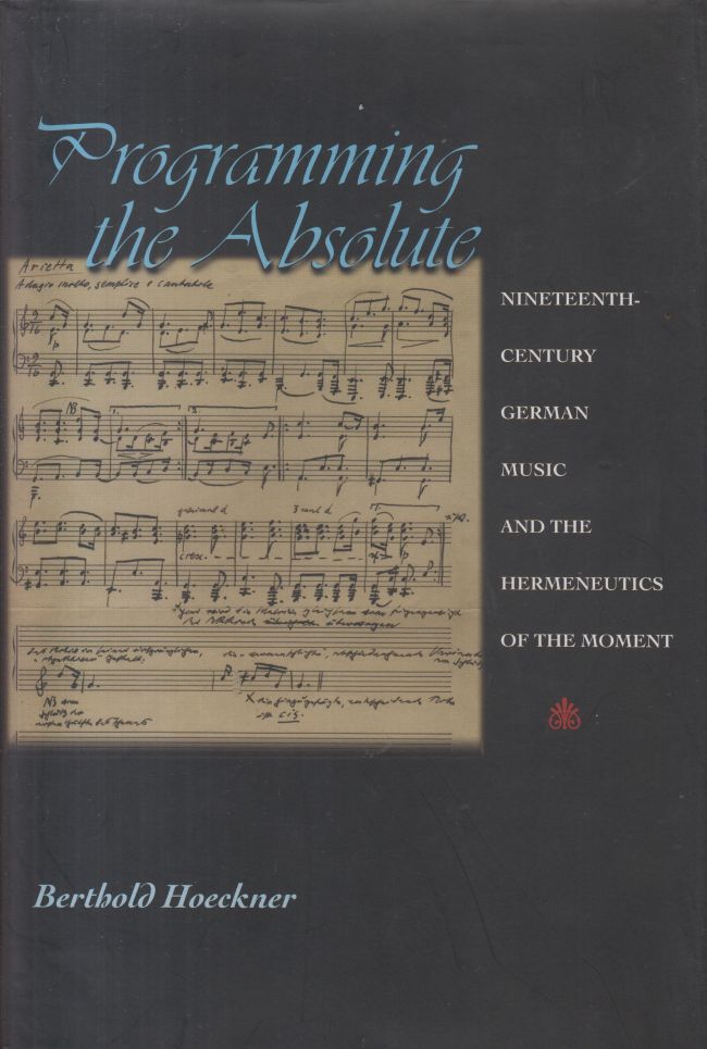 Programming the Absolute. Nineteenth Century German Music and the Hermeneutics of the Moment.